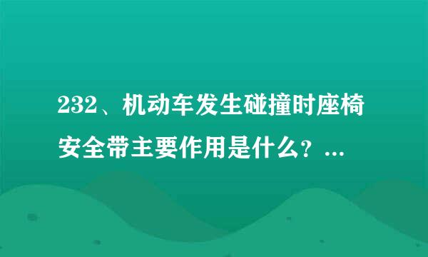 232、机动车发生碰撞时座椅安全带主要作用是什么？A：减轻驾乘人员伤害B：保护驾乘人员