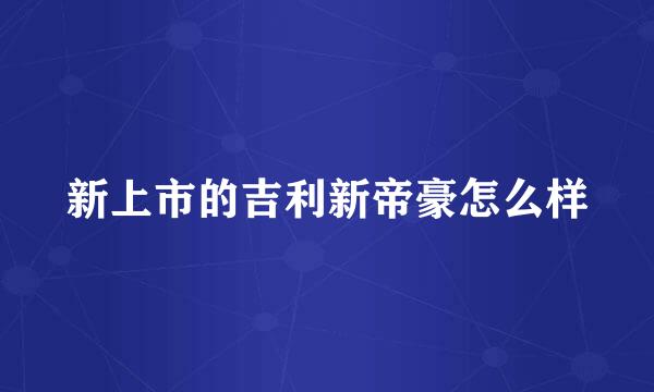 新上市的吉利新帝豪怎么样