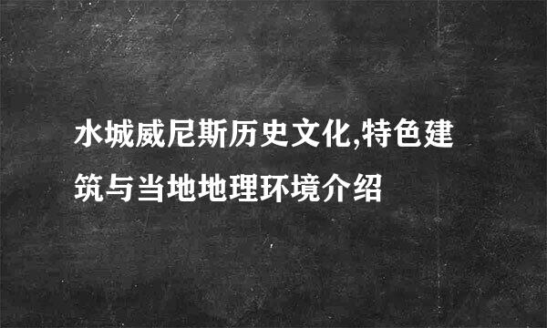 水城威尼斯历史文化,特色建筑与当地地理环境介绍