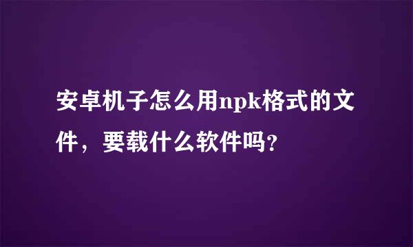 安卓机子怎么用npk格式的文件，要载什么软件吗？