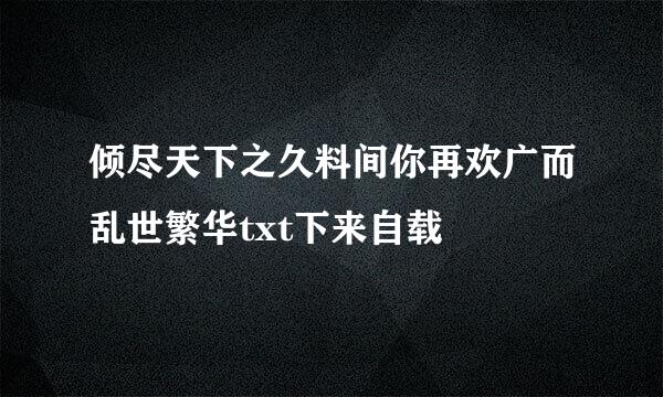 倾尽天下之久料间你再欢广而乱世繁华txt下来自载