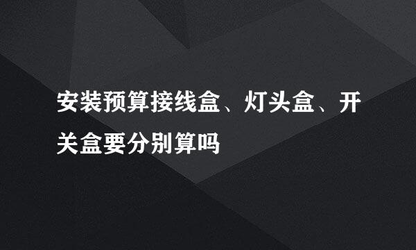 安装预算接线盒、灯头盒、开关盒要分别算吗