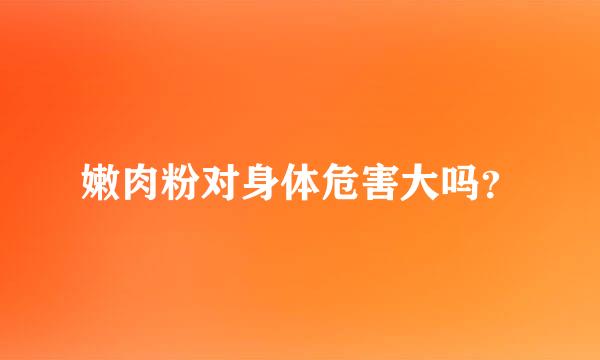 嫩肉粉对身体危害大吗？