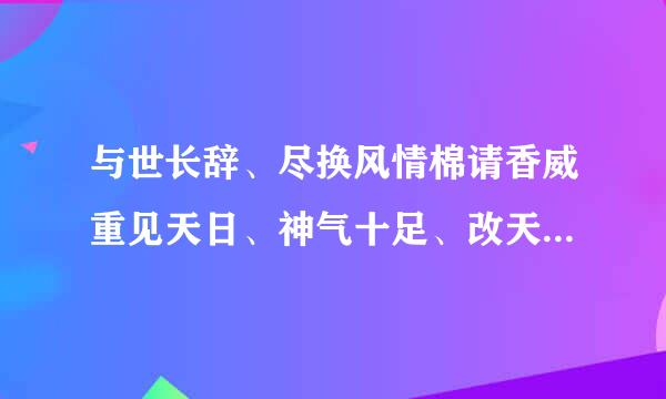 与世长辞、尽换风情棉请香威重见天日、神气十足、改天换地成语接龙