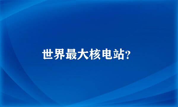 世界最大核电站？