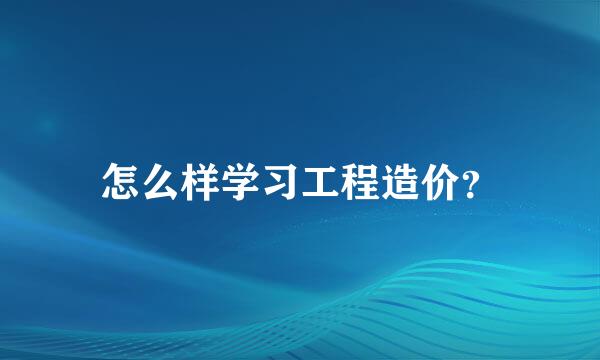 怎么样学习工程造价？