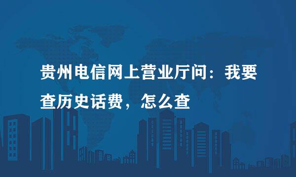 贵州电信网上营业厅问：我要查历史话费，怎么查