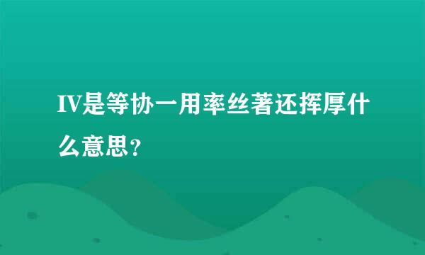 IV是等协一用率丝著还挥厚什么意思？