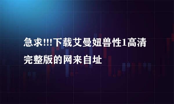 急求!!!下载艾曼妞兽性1高清完整版的网来自址
