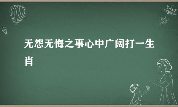 无怨无悔之事心中广阔打一生肖