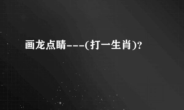 画龙点睛---(打一生肖)？