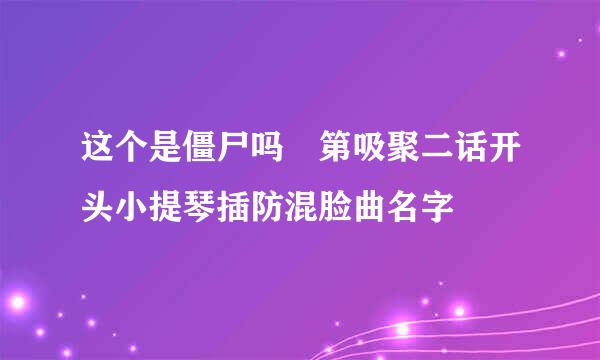 这个是僵尸吗 第吸聚二话开头小提琴插防混脸曲名字
