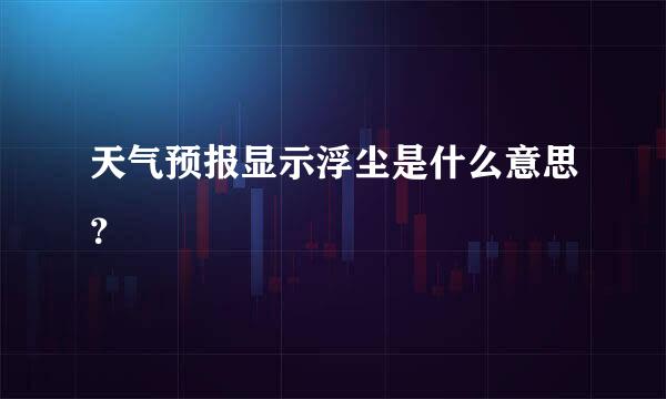 天气预报显示浮尘是什么意思？