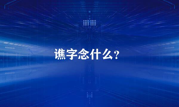 谯字念什么？