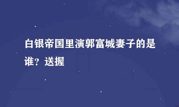 白银帝国里演郭富城妻子的是谁？送握