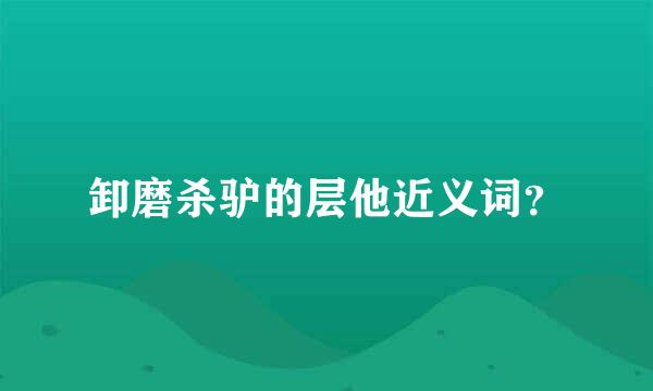 卸磨杀驴的层他近义词？