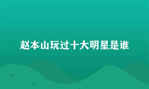 赵本山玩过十大明星是谁