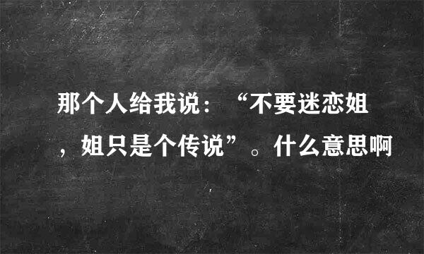 那个人给我说：“不要迷恋姐，姐只是个传说”。什么意思啊