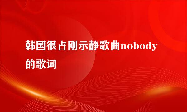 韩国很占刚示静歌曲nobody的歌词