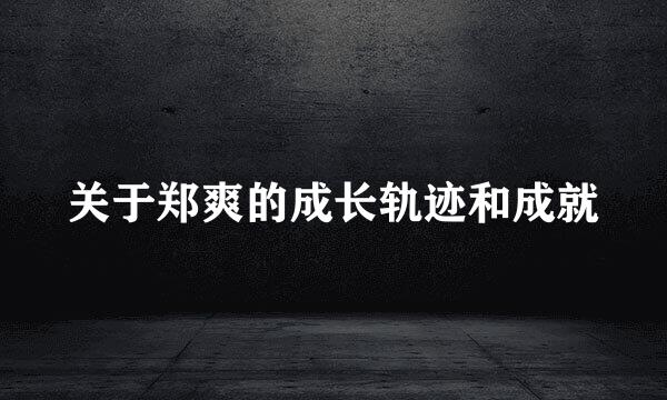 关于郑爽的成长轨迹和成就