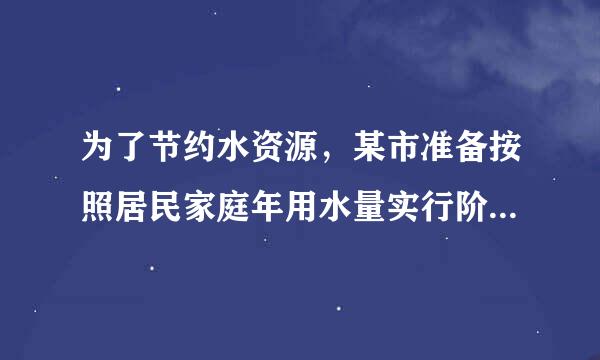 为了节约水资源，某市准备按照居民家庭年用水量实行阶梯水价，水价分档递增．10