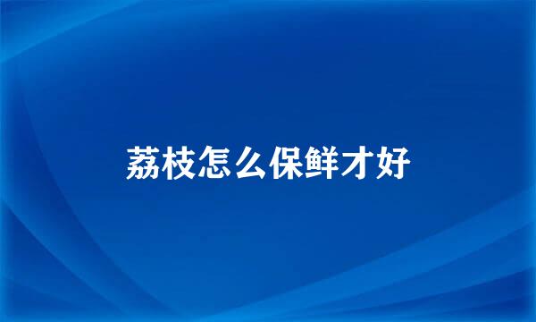 荔枝怎么保鲜才好