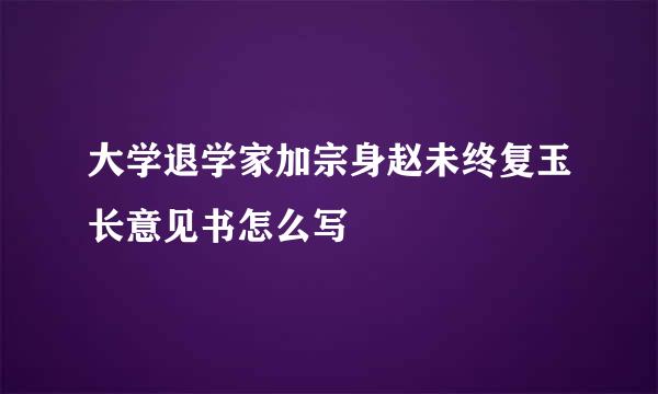 大学退学家加宗身赵未终复玉长意见书怎么写