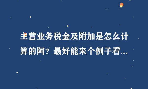 主营业务税金及附加是怎么计算的阿？最好能来个例子看看谢谢老师了！！