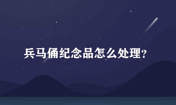 兵马俑纪念品怎么处理？