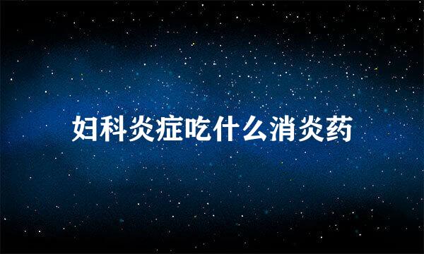 妇科炎症吃什么消炎药