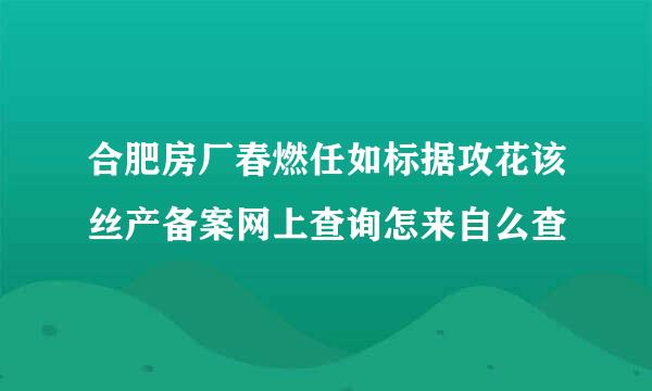 合肥房厂春燃任如标据攻花该丝产备案网上查询怎来自么查
