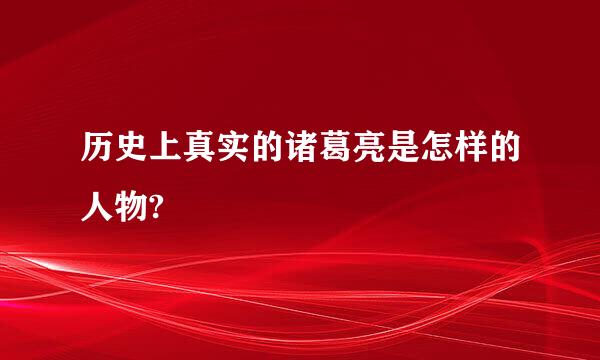 历史上真实的诸葛亮是怎样的人物?