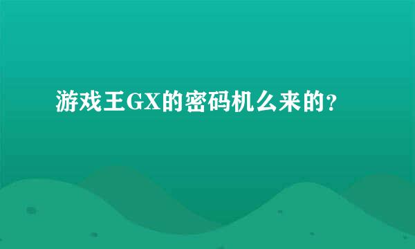 游戏王GX的密码机么来的？
