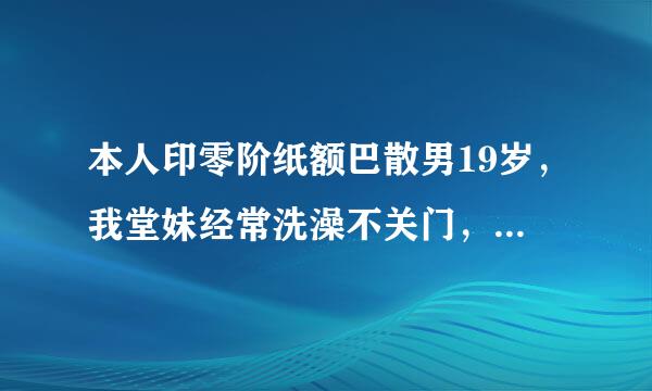 本人印零阶纸额巴散男19岁，我堂妹经常洗澡不关门，有几次被我看到，还对我笑，经常晚上穿睡衣跑我房间去，这是怎么回