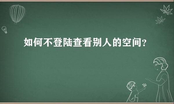 如何不登陆查看别人的空间？