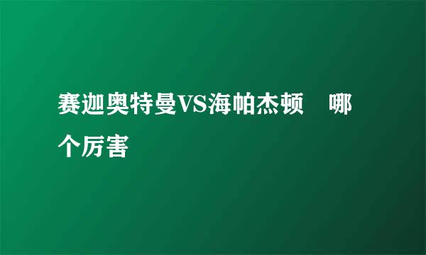 赛迦奥特曼VS海帕杰顿 哪个厉害