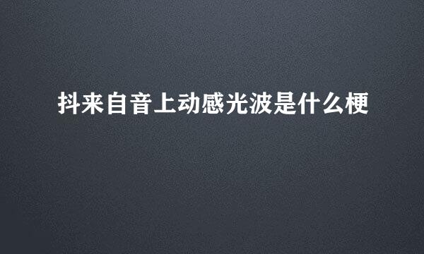 抖来自音上动感光波是什么梗