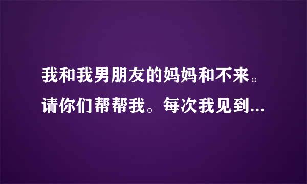 我和我男朋友的妈妈和不来。请你们帮帮我。每次我见到我男朋友的家人。就像看到陌生人一样。没话说。但...