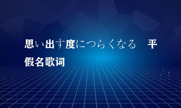 思い出す度につらくなる 平假名歌词