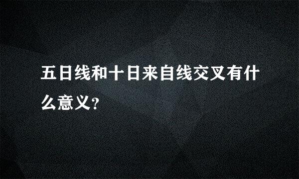 五日线和十日来自线交叉有什么意义？