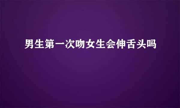 男生第一次吻女生会伸舌头吗