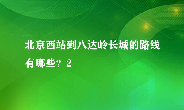 北京西站到八达岭长城的路线有哪些？2