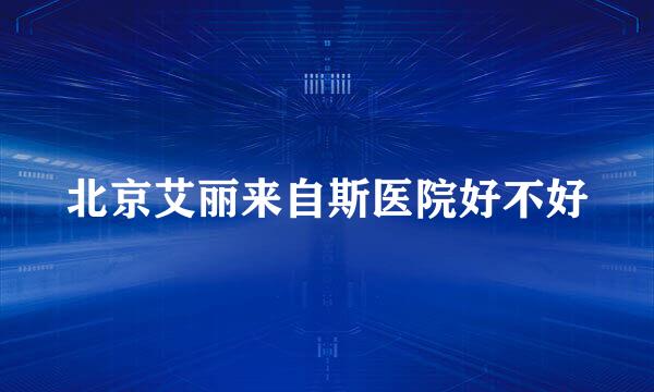 北京艾丽来自斯医院好不好