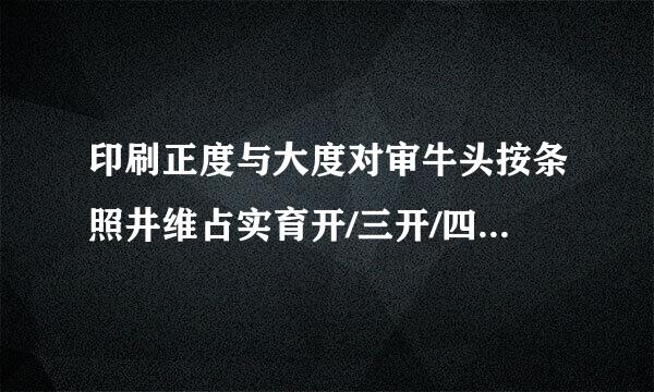 印刷正度与大度对审牛头按条照井维占实育开/三开/四开/六开/八开/十二开尺寸是多大