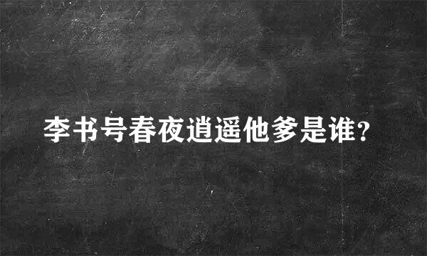 李书号春夜逍遥他爹是谁？