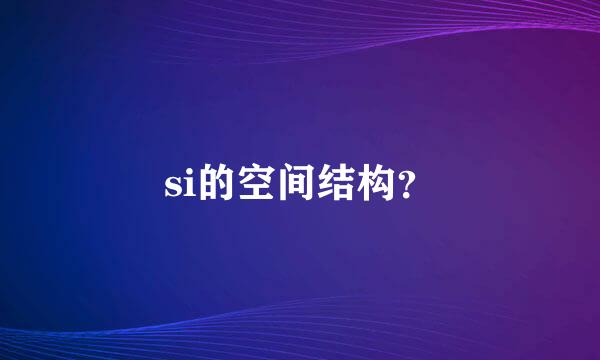 si的空间结构？