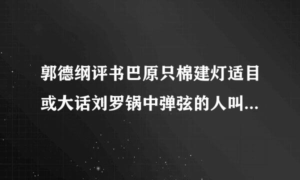 郭德纲评书巴原只棉建灯适目或大话刘罗锅中弹弦的人叫什么？并求近照