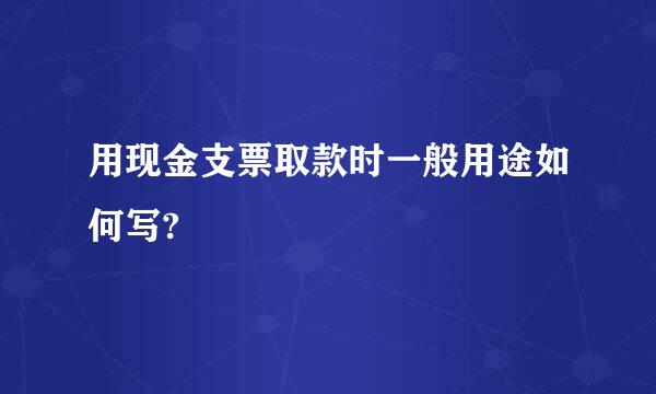 用现金支票取款时一般用途如何写?