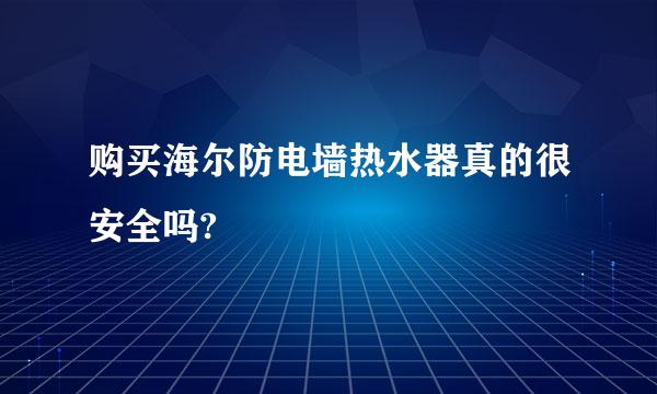 购买海尔防电墙热水器真的很安全吗?