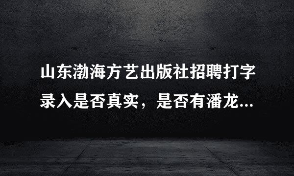 山东渤海方艺出版社招聘打字录入是否真实，是否有潘龙主任这个人??网址是什么?